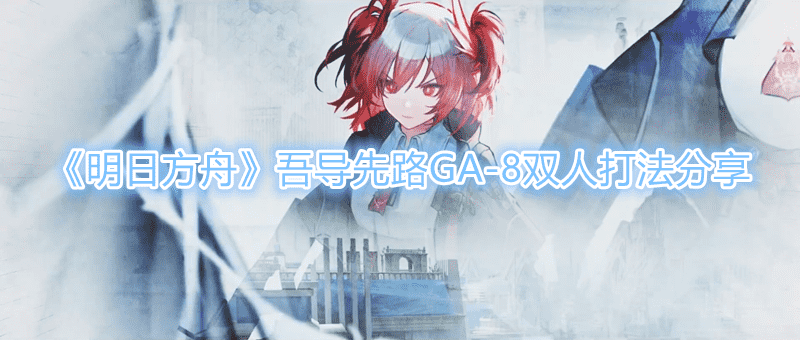 《明日方舟》吾导先路GA-8双人打法分享