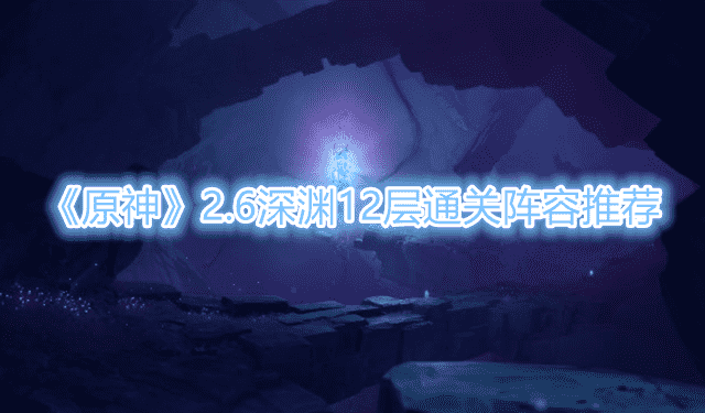 《原神》2.6深渊12层通关阵容怎么搭配