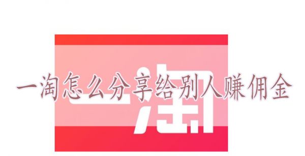 一淘怎么分享给别人赚佣金