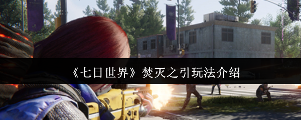 《七日世界》焚滅之引遊戲玩法解析