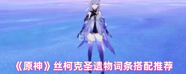 《原神》絲柯克聖遺物屬性搭配指南