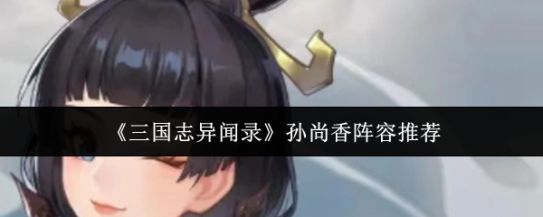 《三国志异闻录》孙尚香最佳阵容搭配解析