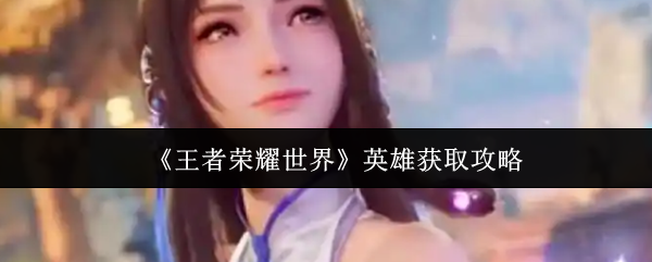 《王者榮耀世界》英雄獲取指南